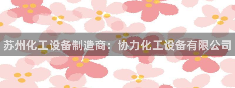 新宝gg平台注册?：苏州化工设备制造商：协力化工设