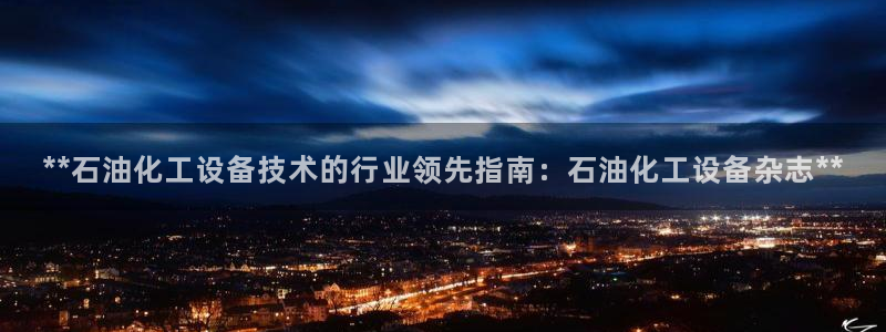 新宝GG平台开户：**石油化工设备技术的行业领先指