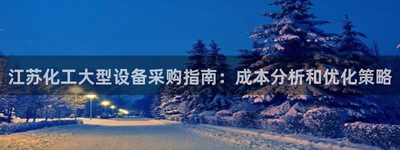 新宝gg怎么登录不了：江苏化工大型设备采购指南：成
