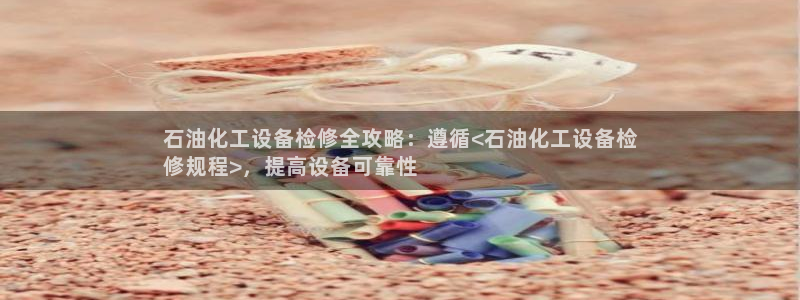 新宝gg账号首页：石油化工设备检修全攻略：遵循<石