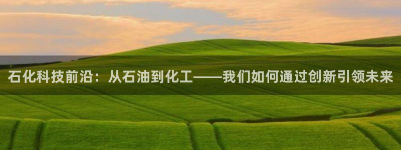 新宝gg—创造奇迹代理注册：石化科技前沿：从石油到